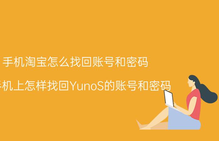 手机淘宝怎么找回账号和密码 在手机上怎样找回YunoS的账号和密码？